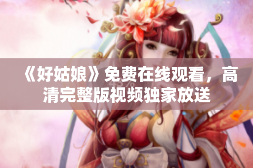 《好姑娘》免费在线观看，高清完整版视频独家放送