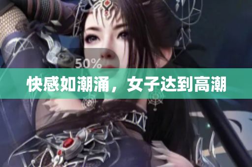 快感如潮涌，女子达到高潮