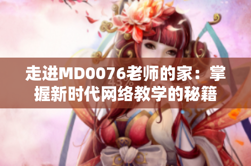 走进MD0076老师的家：掌握新时代网络教学的秘籍
