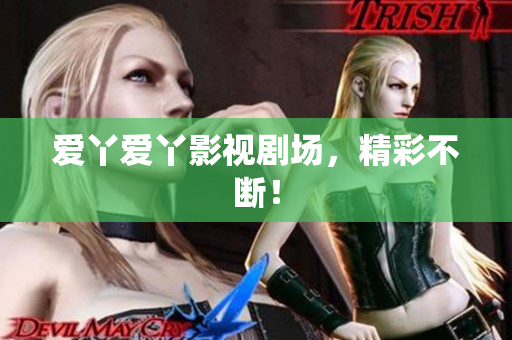 爱丫爱丫影视剧场，精彩不断！