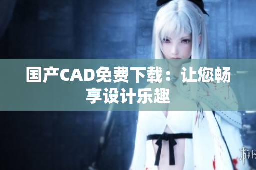 国产CAD免费下载：让您畅享设计乐趣
