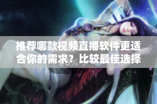 推荐哪款视频直播软件更适合你的需求？比较最佳选择