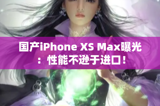 国产iPhone XS Max曝光：性能不逊于进口！