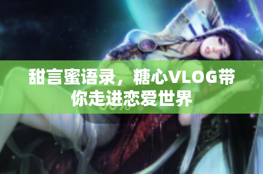 甜言蜜语录，糖心VLOG带你走进恋爱世界