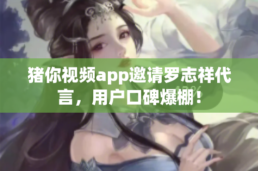 猪你视频app邀请罗志祥代言，用户口碑爆棚！