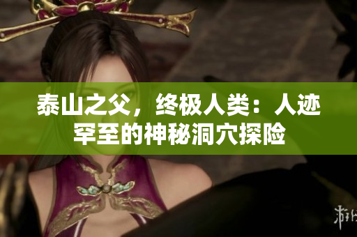 泰山之父，终极人类：人迹罕至的神秘洞穴探险