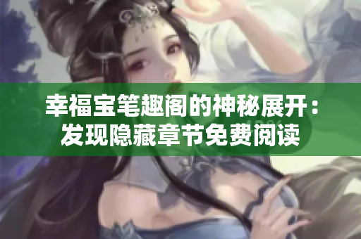幸福宝笔趣阁的神秘展开：发现隐藏章节免费阅读