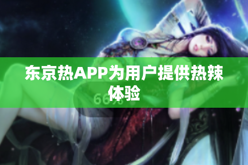 东京热APP为用户提供热辣体验