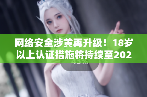 网络安全涉黄再升级！18岁以上认证措施将持续至2023