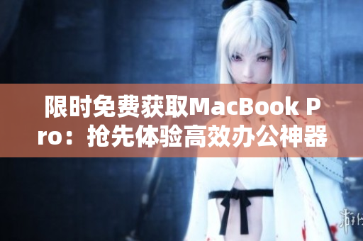 限时免费获取MacBook Pro：抢先体验高效办公神器