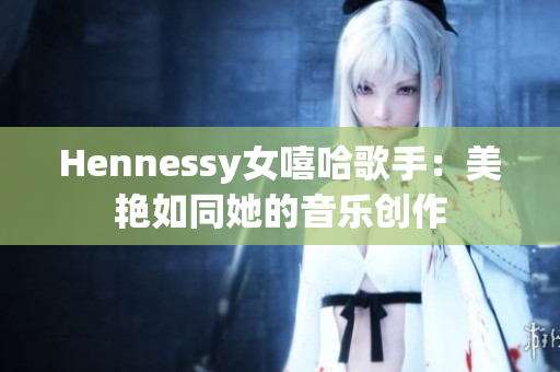 Hennessy女嘻哈歌手：美艳如同她的音乐创作