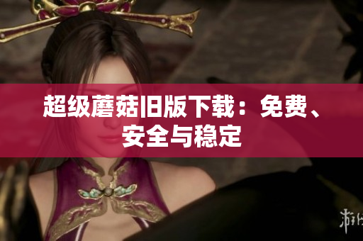 超级蘑菇旧版下载：免费、安全与稳定