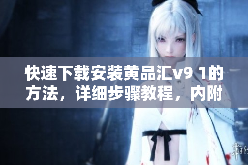 快速下载安装黄品汇v9 1的方法，详细步骤教程，内附使用技巧