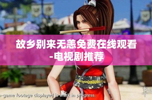 故乡别来无恙免费在线观看-电视剧推荐