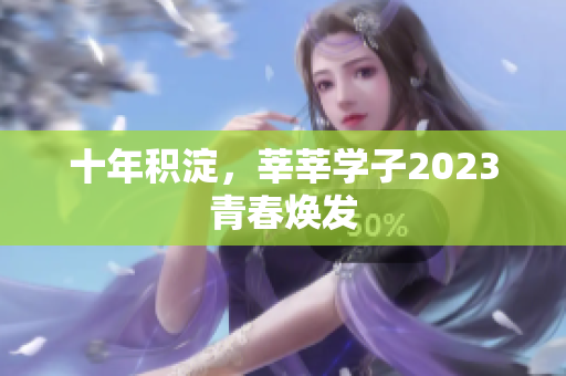 十年积淀，莘莘学子2023青春焕发
