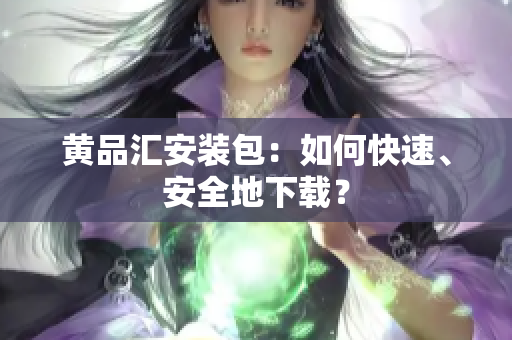 黄品汇安装包：如何快速、安全地下载？