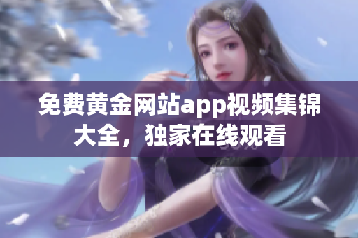 免费黄金网站app视频集锦大全，独家在线观看
