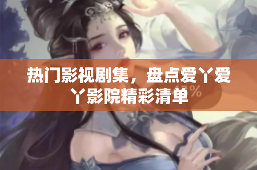 热门影视剧集，盘点爱丫爱丫影院精彩清单