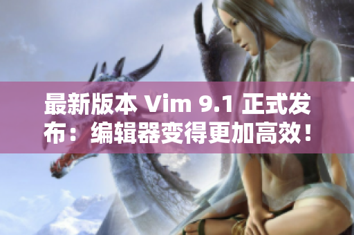 最新版本 Vim 9.1 正式发布：编辑器变得更加高效！