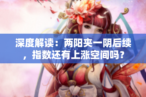 深度解读：两阳夹一阴后续，指数还有上涨空间吗？