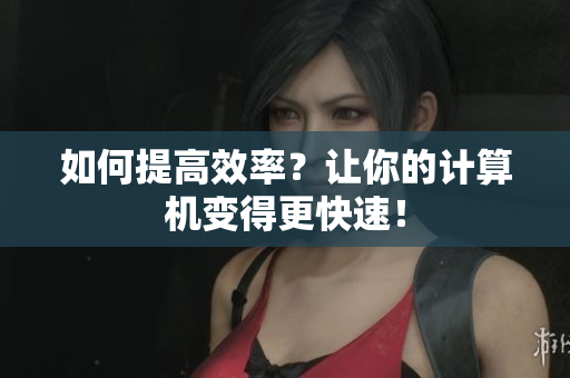 如何提高效率？让你的计算机变得更快速！