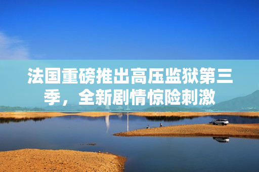 法国重磅推出高压监狱第三季，全新剧情惊险刺激