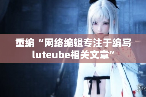 重编“网络编辑专注于编写luteube相关文章”