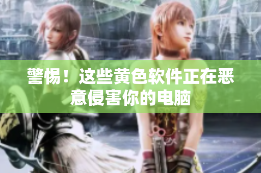 警惕！这些黄色软件正在恶意侵害你的电脑