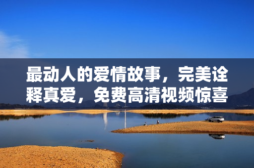最动人的爱情故事，完美诠释真爱，免费高清视频惊喜呈现！