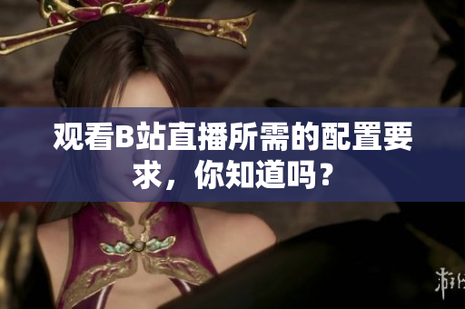 观看B站直播所需的配置要求，你知道吗？