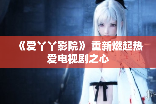 《爱丫丫影院》 重新燃起热爱电视剧之心