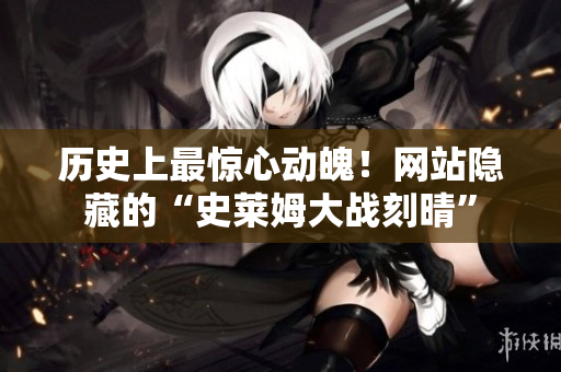 历史上最惊心动魄！网站隐藏的“史莱姆大战刻晴”