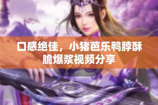 口感绝佳，小猪芭乐鸭脖酥脆爆浆视频分享