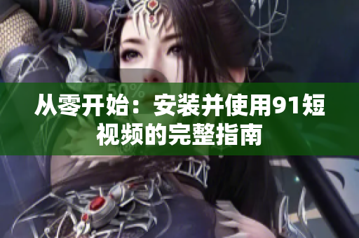 从零开始：安装并使用9.1短视频的完整指南