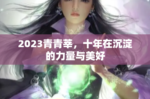 2023青青莘，十年在沉淀的力量与美好