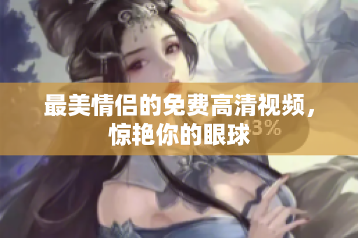 最美情侣的免费高清视频，惊艳你的眼球