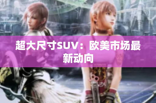 超大尺寸SUV：欧美市场最新动向