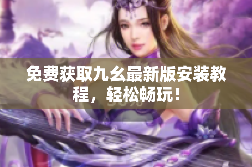免费获取九幺最新版安装教程，轻松畅玩！