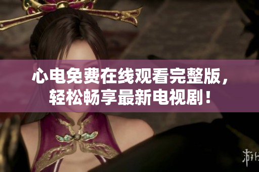 心电免费在线观看完整版，轻松畅享最新电视剧！