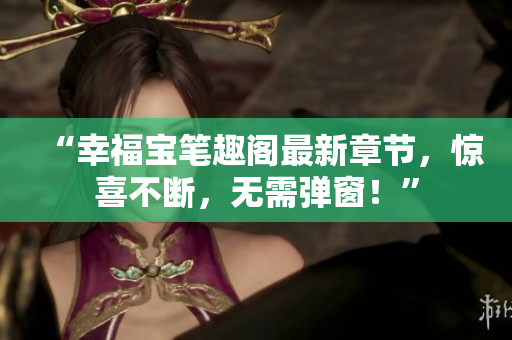 “幸福宝笔趣阁最新章节，惊喜不断，无需弹窗！”