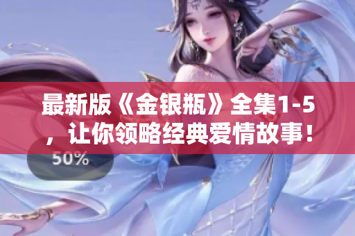最新版《金银瓶》全集1-5，让你领略经典爱情故事！