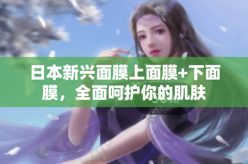 日本新兴面膜上面膜+下面膜，全面呵护你的肌肤