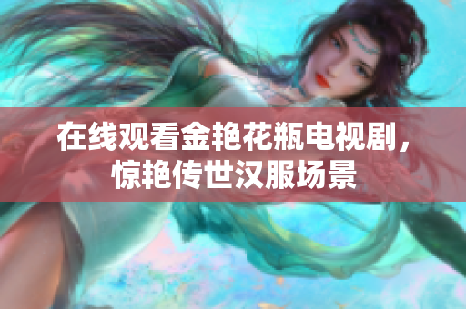 在线观看金艳花瓶电视剧，惊艳传世汉服场景