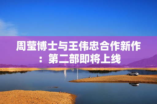 周莹博士与王伟忠合作新作：第二部即将上线