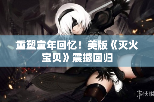 重塑童年回忆！美版《灭火宝贝》震撼回归