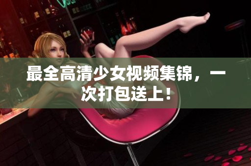 最全高清少女视频集锦，一次打包送上！