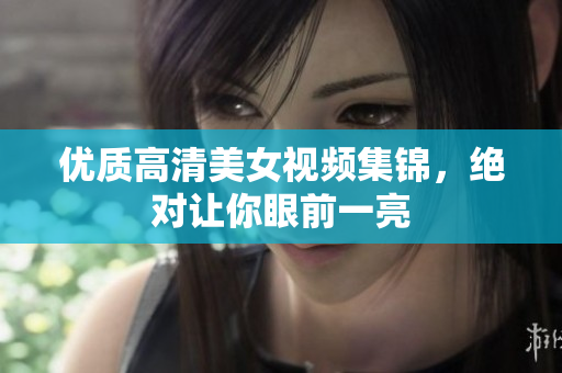 优质高清美女视频集锦，绝对让你眼前一亮
