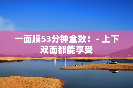 一面膜53分钟全效！- 上下双面都能享受