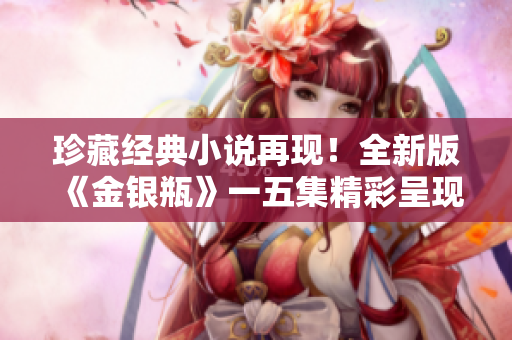 珍藏经典小说再现！全新版《金银瓶》一五集精彩呈现