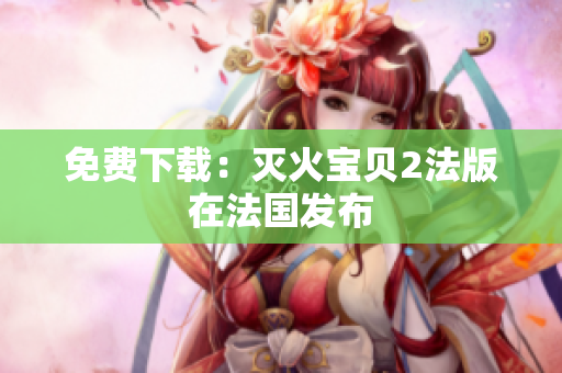 免费下载：灭火宝贝2法版在法国发布